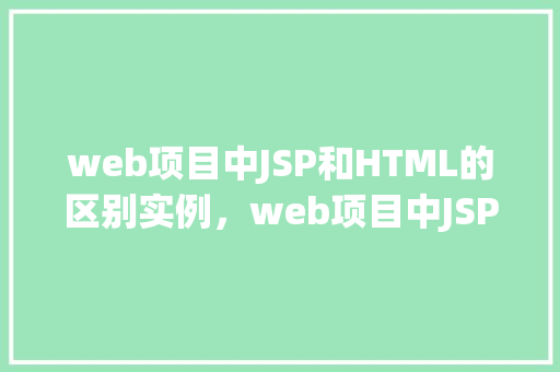 web项目中JSP和HTML的区别实例，web项目中JSP和HTML的区别实例