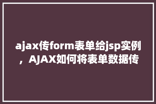 ajax传form表单给jsp实例，AJAX如何将表单数据传递给JSP实例