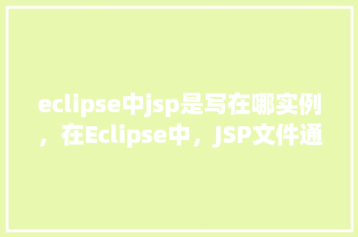 eclipse中jsp是写在哪实例，在Eclipse中，JSP文件通常存放的位置是哪里