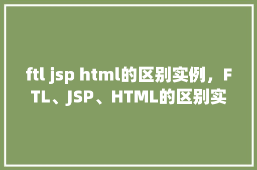 ftl jsp html的区别实例，FTL、JSP、HTML的区别实例介绍