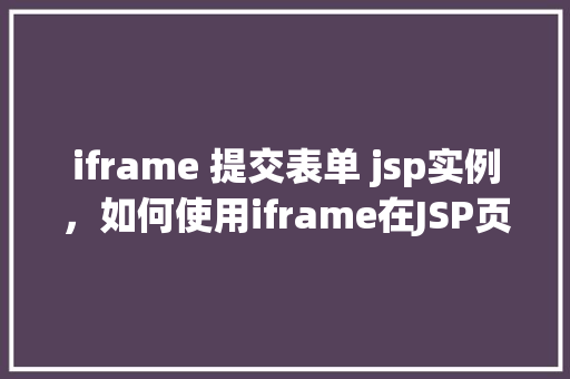 iframe 提交表单 jsp实例，如何使用iframe在JSP页面中提交表单的实例介绍  第1张