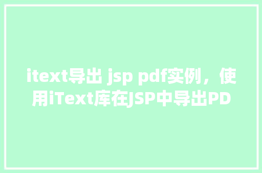 itext导出 jsp pdf实例，使用iText库在JSP中导出PDF实例教程