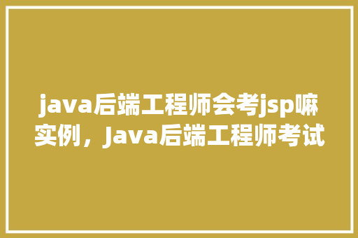 java后端工程师会考jsp嘛实例，Java后端工程师考试中会涉及JSP吗实例分析