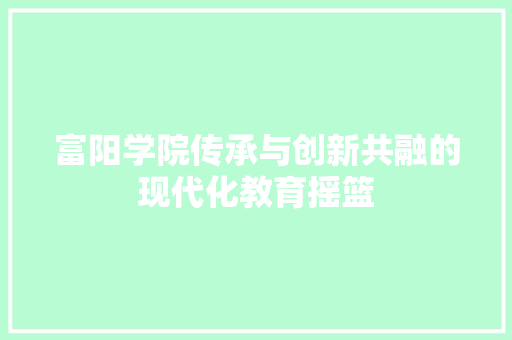 富阳学院传承与创新共融的现代化教育摇篮