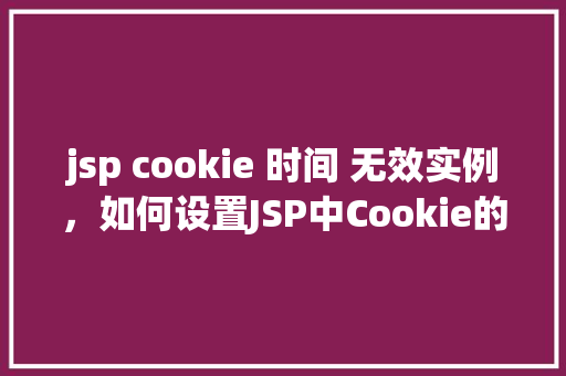 jsp cookie 时间 无效实例，如何设置JSP中Cookie的有效时间，实例介绍无效情况