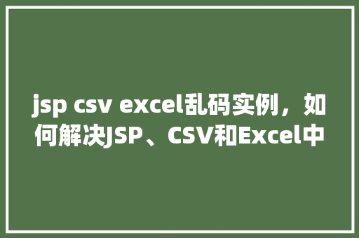 jsp csv excel乱码实例，如何解决JSP、CSV和Excel中的乱码问题实例介绍