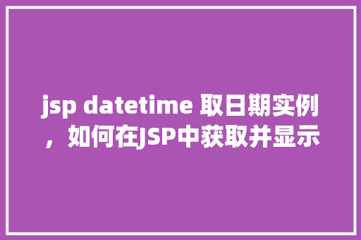 jsp datetime 取日期实例，如何在JSP中获取并显示日期时间实例  第1张
