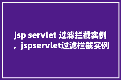 jsp servlet 过滤拦截实例，jspservlet过滤拦截实例：实战演示如何实现请求过滤