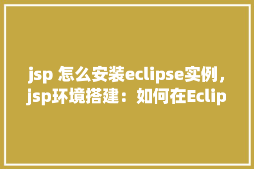 jsp 怎么安装eclipse实例，jsp环境搭建：如何在Eclipse中安装实例