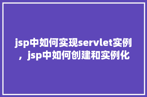 jsp中如何实现servlet实例，jsp中如何创建和实例化Servlet实例  第1张