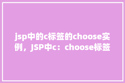 jsp中的c标签的choose实例，JSP中c：choose标签实例介绍：条件判断的艺术