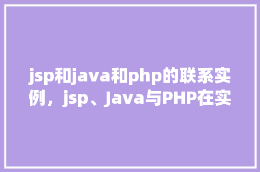 jsp和java和php的联系实例，jsp、Java与PHP在实际项目中的应用实例介绍