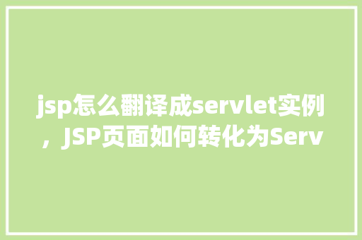 jsp怎么翻译成servlet实例，JSP页面如何转化为Servlet实例