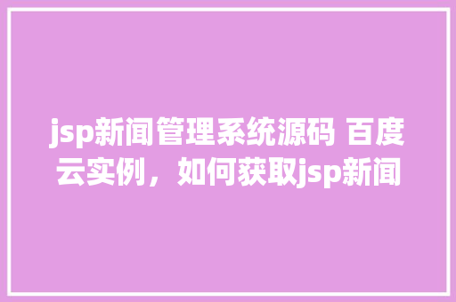 jsp新闻管理系统源码 百度云实例，如何获取jsp新闻管理系统源码百度云实例分享指南