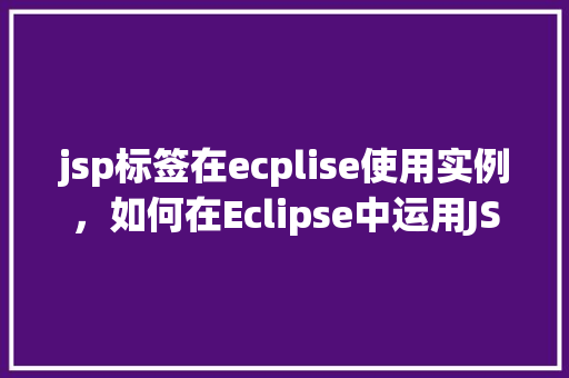 jsp标签在ecplise使用实例，如何在Eclipse中运用JSP标签编写实例