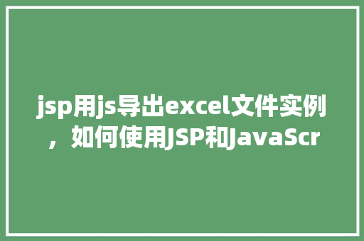 jsp用js导出excel文件实例，如何使用JSP和JavaScript实现Excel文件的导出实例