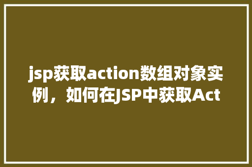 jsp获取action数组对象实例，如何在JSP中获取Action数组对象实例