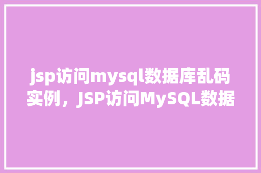 jsp访问mysql数据库乱码实例，JSP访问MySQL数据库乱码问题实例介绍  第1张