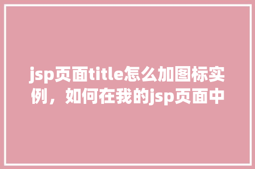 jsp页面title怎么加图标实例，如何在我的jsp页面中添加标题图标实例教程  第1张