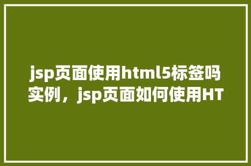 jsp页面使用html5标签吗实例，jsp页面如何使用HTML5标签实例展示