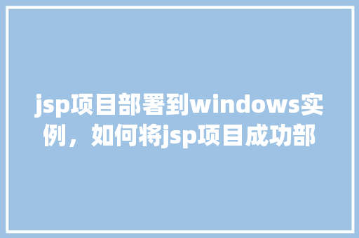 jsp项目部署到windows实例，如何将jsp项目成功部署到Windows实例