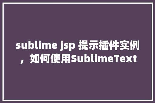 sublime jsp 提示插件实例，如何使用SublimeText的JSP提示插件提高开发效率
