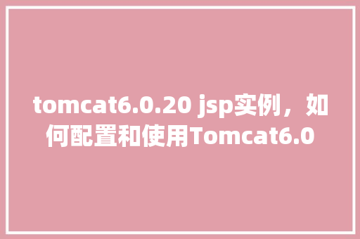 tomcat6.0.20 jsp实例，如何配置和使用Tomcat6.0.20进行JSP实例开发