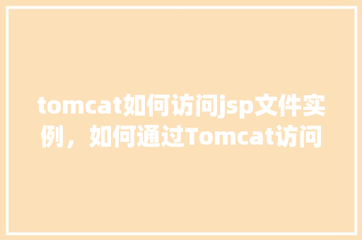 tomcat如何访问jsp文件实例，如何通过Tomcat访问JSP文件实例