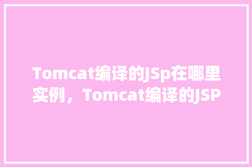Tomcat编译的JSp在哪里实例，Tomcat编译的JSP文件实例化过程介绍  第1张