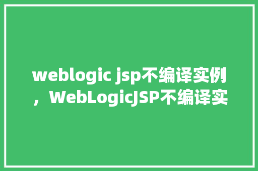 weblogic jsp不编译实例，WebLogicJSP不编译实例的排查与解决  第1张