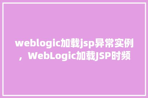 weblogic加载jsp异常实例，WebLogic加载JSP时频繁出现异常，如何排查与解决
