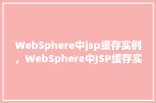 WebSphere中jsp缓存实例，WebSphere中JSP缓存实例配置详解  第1张