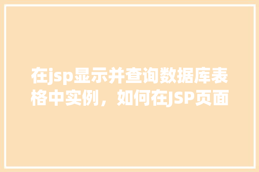 在jsp显示并查询数据库表格中实例，如何在JSP页面中展示并查询数据库表格实例