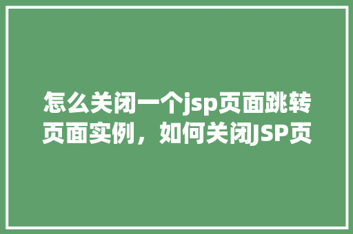 怎么关闭一个jsp页面跳转页面实例，如何关闭JSP页面中的跳转实例