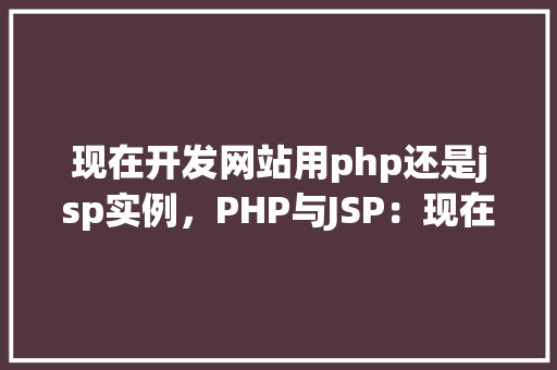 现在开发网站用php还是jsp实例，PHP与JSP：现在开发网站，哪种技术更胜一筹