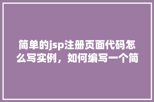 简单的jsp注册页面代码怎么写实例，如何编写一个简单的JSP注册页面代码实例