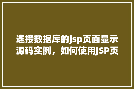 连接数据库的jsp页面显示源码实例，如何使用JSP页面连接数据库并显示数据源码实例