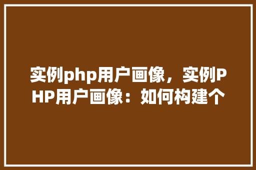 实例php用户画像，实例PHP用户画像：如何构建个性化用户信息管理
