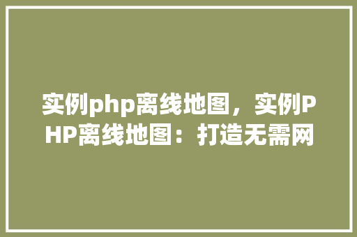 实例php离线地图，实例PHP离线地图：打造无需网络即可使用的地图应用