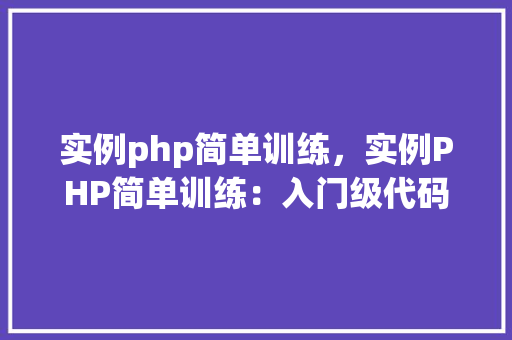 实例php简单训练，实例PHP简单训练：入门级代码示例介绍