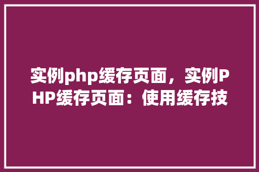 实例php缓存页面，实例PHP缓存页面：使用缓存技术提升网站性能