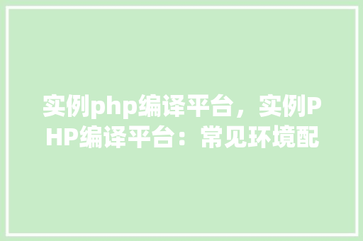 实例php编译平台，实例PHP编译平台：常见环境配置指南