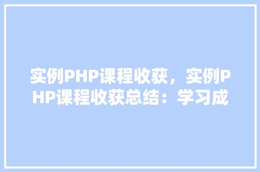 实例PHP课程收获，实例PHP课程收获总结：学习成果一览表