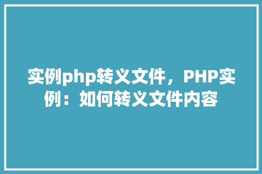 实例php转义文件，PHP实例：如何转义文件内容
