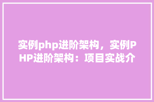 实例php进阶架构，实例PHP进阶架构：项目实战介绍