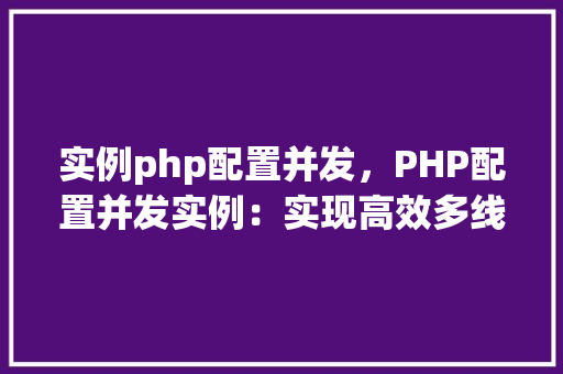 实例php配置并发，PHP配置并发实例：实现高效多线程处理