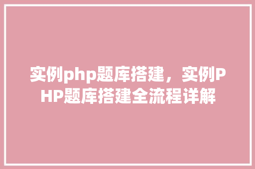 实例php题库搭建，实例PHP题库搭建全流程详解