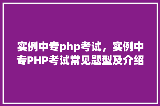 实例中专php考试，实例中专PHP考试常见题型及介绍