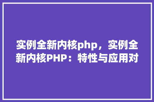 实例全新内核php，实例全新内核PHP：特性与应用对比