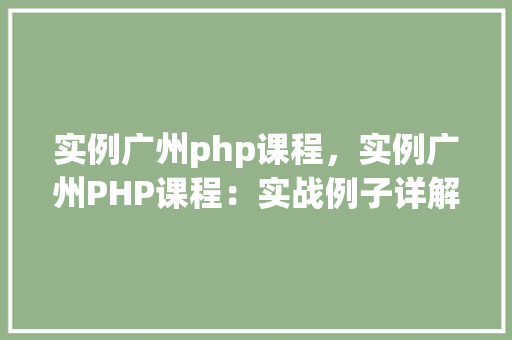 实例广州php课程，实例广州PHP课程：实战例子详解